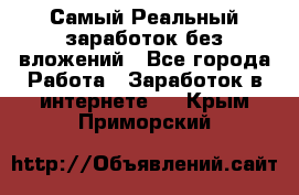 Самый Реальный заработок без вложений - Все города Работа » Заработок в интернете   . Крым,Приморский